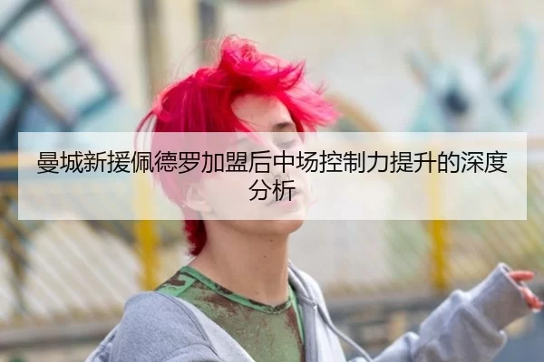 曼城新援佩德罗加盟后中场控制力提升的深度分析