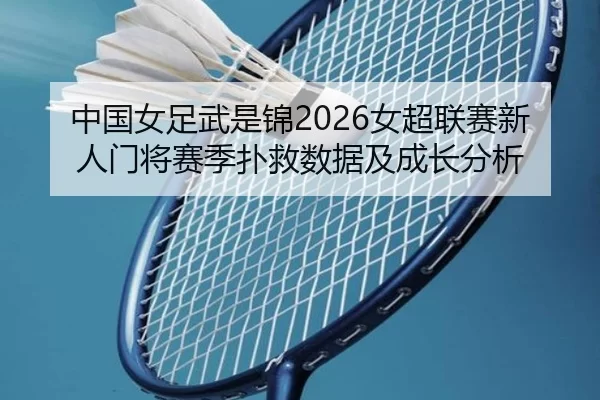 中国女足武是锦2026女超联赛新人门将赛季扑救数据及成长分析
